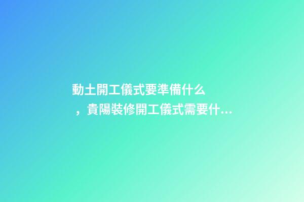 動土開工儀式要準備什么，貴陽裝修開工儀式需要什么-第1張-觀點-玄機派
